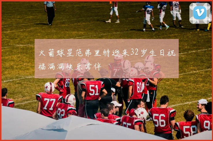 火箭球星范弗里特迎来32岁生日祝福满满快乐常伴