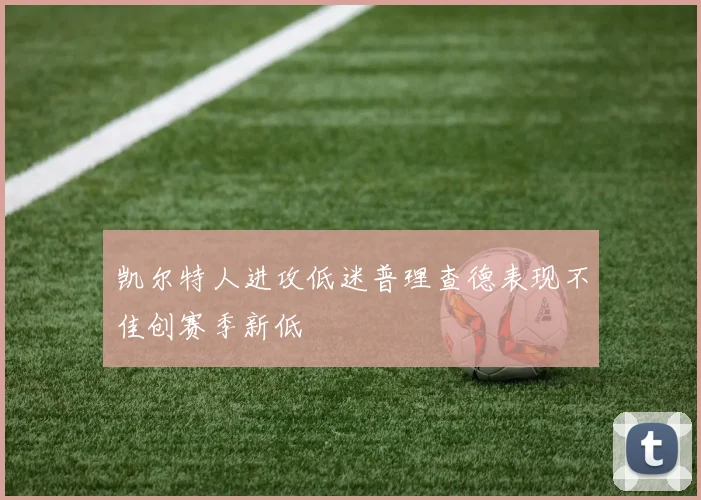 凯尔特人进攻低迷普理查德表现不佳创赛季新低