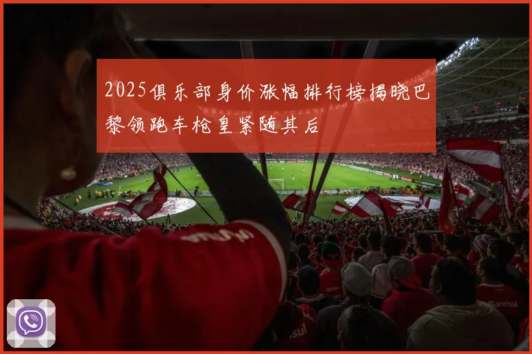 2025俱乐部身价涨幅排行榜揭晓巴黎领跑车枪皇紧随其后