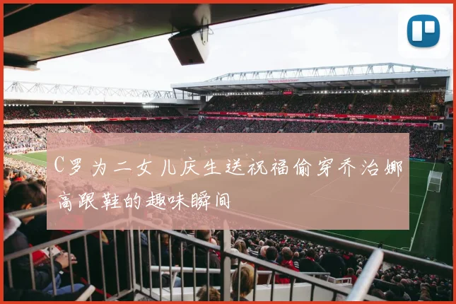 C罗为二女儿庆生送祝福偷穿乔治娜高跟鞋的趣味瞬间