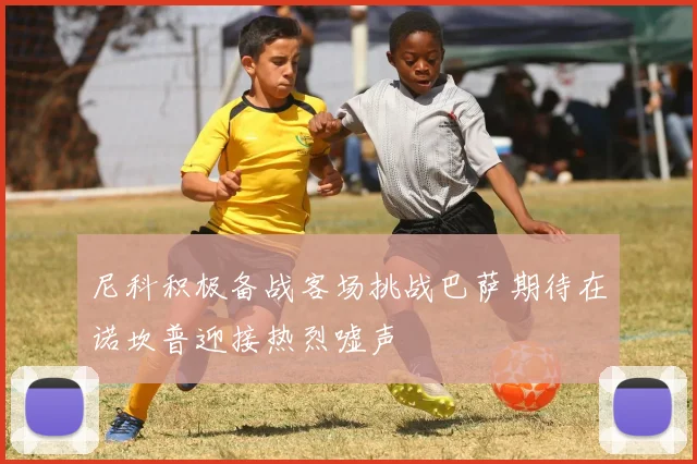 尼科积极备战客场挑战巴萨期待在诺坎普迎接热烈嘘声