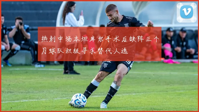 热刺中场本坦库尔手术后缺阵三个月球队积极寻求替代人选