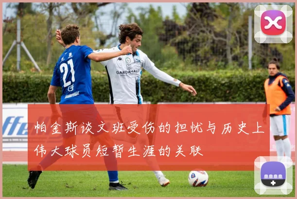 帕金斯谈文班受伤的担忧与历史上伟大球员短暂生涯的关联