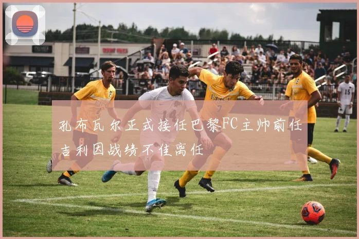 孔布瓦尔正式接任巴黎FC主帅前任吉利因战绩不佳离任