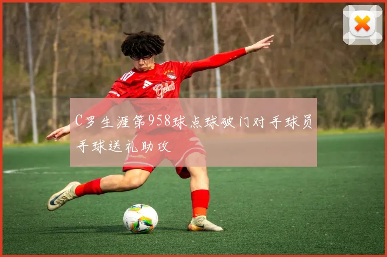 C罗生涯第958球点球破门对手球员手球送礼助攻