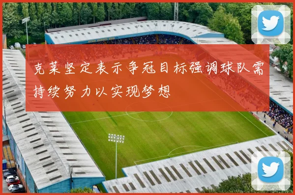 克莱坚定表示争冠目标强调球队需持续努力以实现梦想