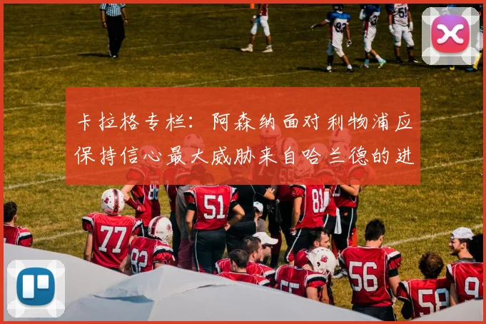 卡拉格专栏：阿森纳面对利物浦应保持信心最大威胁来自哈兰德的进攻能力