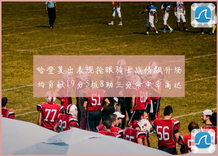 哈登复出表现抢眼骑士战绩飙升场均贡献19分5板8助三分命中率高达50
