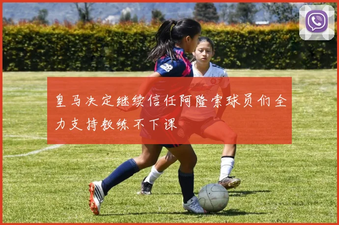 皇马决定继续信任阿隆索球员们全力支持教练不下课