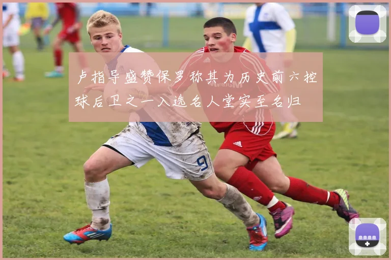 卢指导盛赞保罗称其为历史前六控球后卫之一入选名人堂实至名归