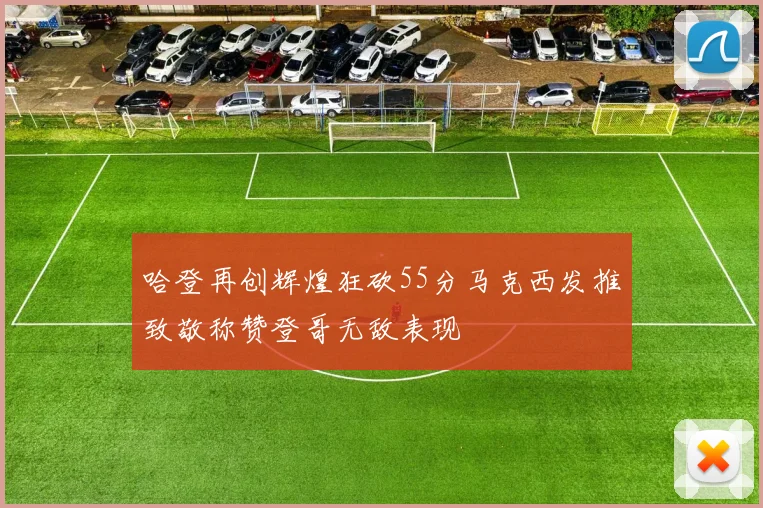哈登再创辉煌狂砍55分马克西发推致敬称赞登哥无敌表现