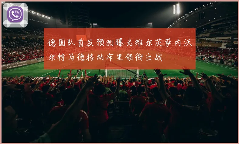 德国队首发预测曝光维尔茨萨内沃尔特马德格纳布里领衔出战
