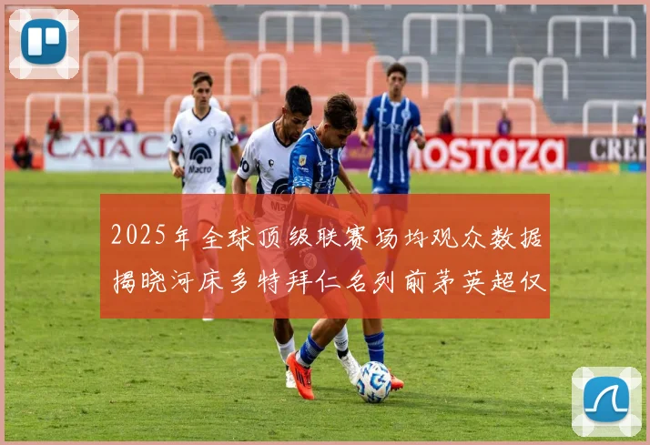 2025年全球顶级联赛场均观众数据揭晓河床多特拜仁名列前茅英超仅排第20位