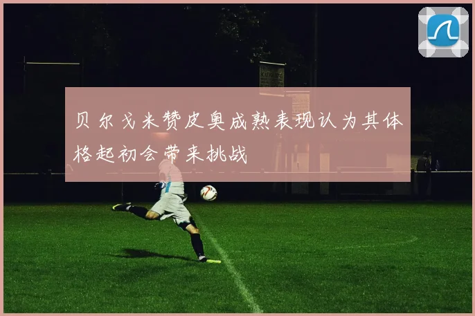 贝尔戈米赞皮奥成熟表现认为其体格起初会带来挑战