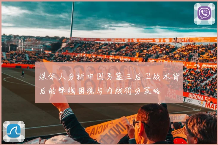 媒体人分析中国男篮三后卫战术背后的锋线困境与内线得分策略