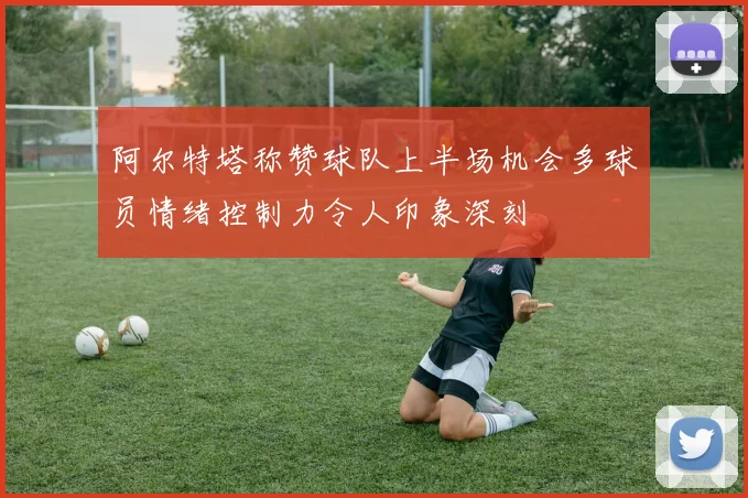 阿尔特塔称赞球队上半场机会多球员情绪控制力令人印象深刻