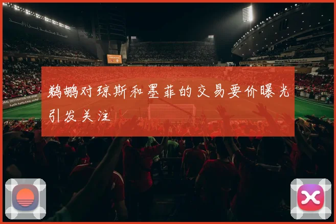 鹈鹕对琼斯和墨菲的交易要价曝光引发关注