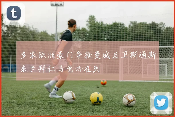 多家欧洲豪门争抢曼城后卫斯通斯米兰拜仁马竞均在列
