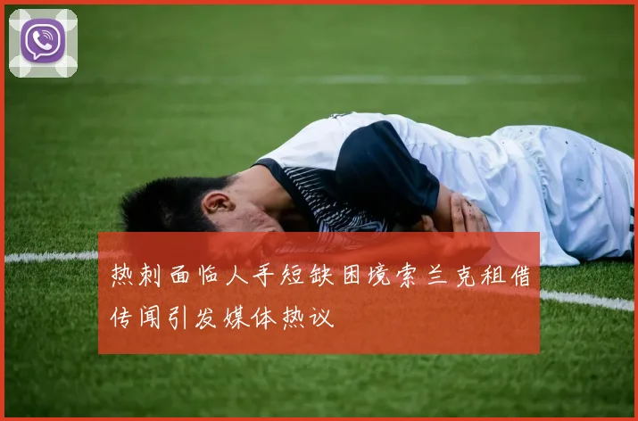 热刺面临人手短缺困境索兰克租借传闻引发媒体热议