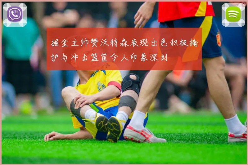 掘金主帅赞沃特森表现出色积极掩护与冲击篮筐令人印象深刻