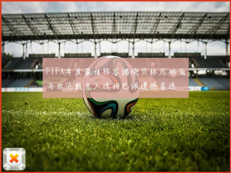 FIFA年度最佳阵容揭晓贝林厄姆亚马尔范戴克入选姆巴佩遗憾落选