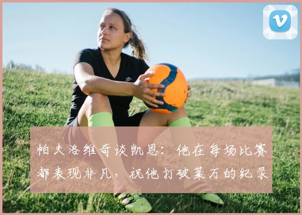 帕夫洛维奇谈凯恩：他在每场比赛都表现非凡，祝他打破莱万的纪录
