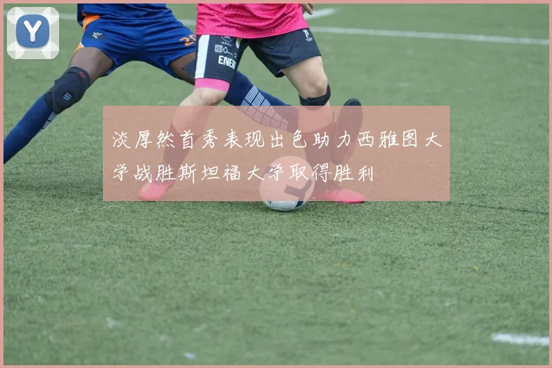 淡厚然首秀表现出色助力西雅图大学战胜斯坦福大学取得胜利