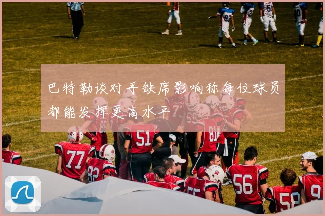 巴特勒谈对手缺席影响称每位球员都能发挥更高水平
