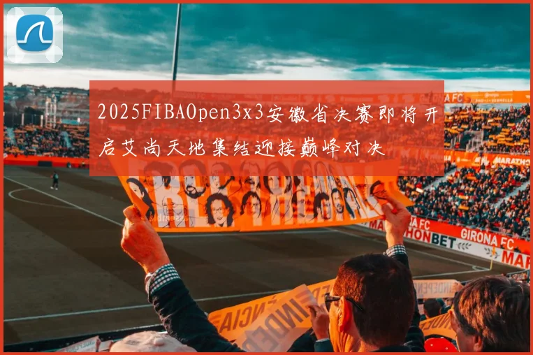 2025FIBAOpen3x3安徽省决赛即将开启艾尚天地集结迎接巅峰对决