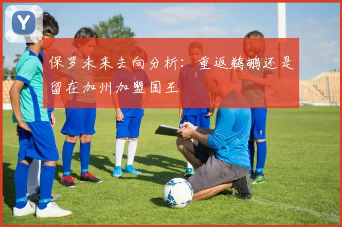 保罗未来去向分析：重返鹈鹕还是留在加州加盟国王
