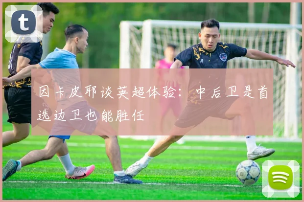 因卡皮耶谈英超体验：中后卫是首选边卫也能胜任
