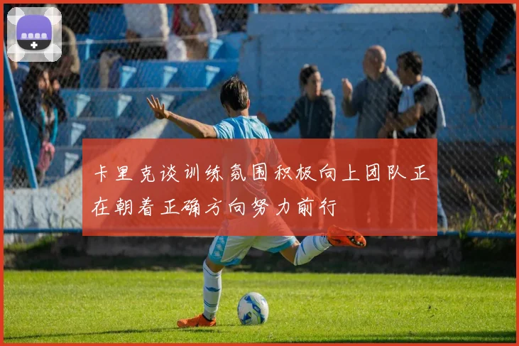 卡里克谈训练氛围积极向上团队正在朝着正确方向努力前行