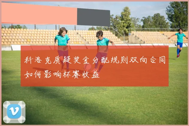 科洛克质疑奖金分配规则双向合同如何影响杯赛收益