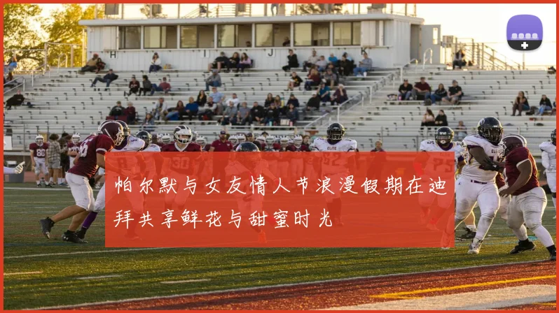 帕尔默与女友情人节浪漫假期在迪拜共享鲜花与甜蜜时光