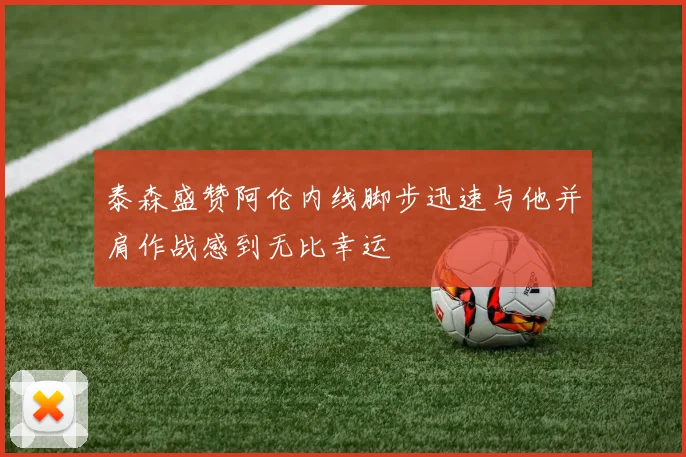 泰森盛赞阿伦内线脚步迅速与他并肩作战感到无比幸运